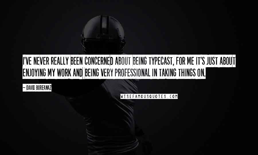 David Boreanaz quotes: I've never really been concerned about being typecast, for me it's just about enjoying my work and being very professional in taking things on. David Boreanaz quotes: I've never really been concerned about being typecast, for me it's just about enjoying my work and being very professional in taking things on.