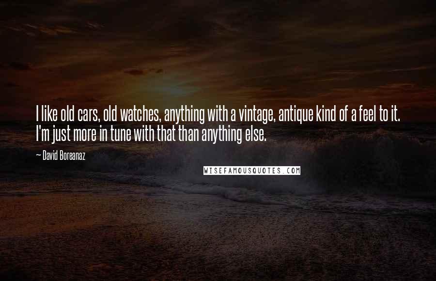 David Boreanaz quotes: I like old cars, old watches, anything with a vintage, antique kind of a feel to it. I'm just more in tune with that than anything else.