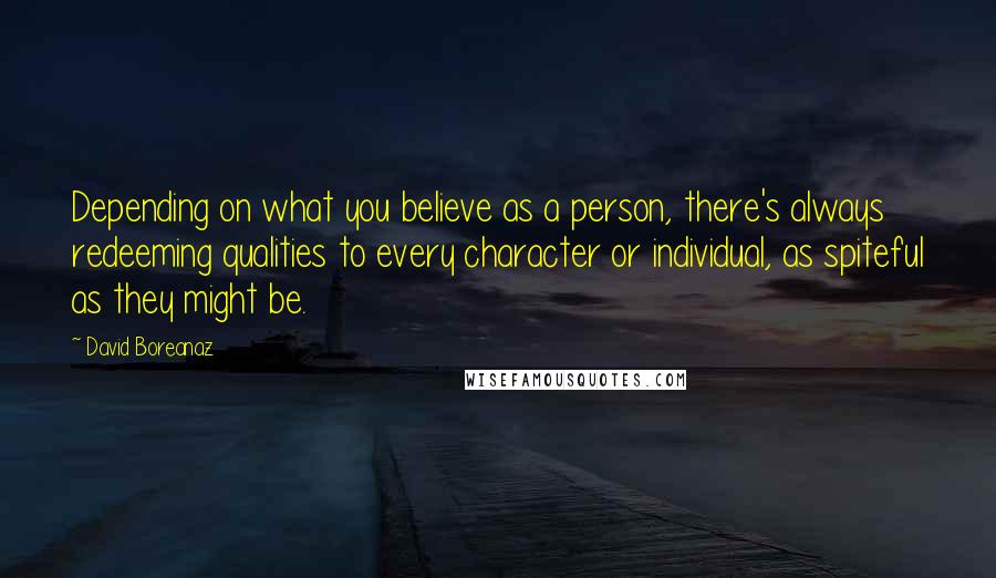 David Boreanaz quotes: Depending on what you believe as a person, there's always redeeming qualities to every character or individual, as spiteful as they might be. David Boreanaz quotes: Depending on what you believe as a person, there's always redeeming qualities to every character or individual, as spiteful as they might be.