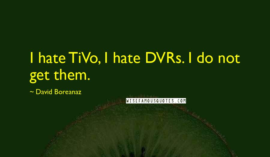 David Boreanaz quotes: I hate TiVo, I hate DVRs. I do not get them.