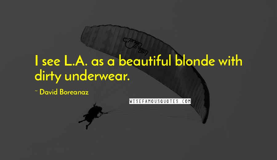 David Boreanaz quotes: I see L.A. as a beautiful blonde with dirty underwear.