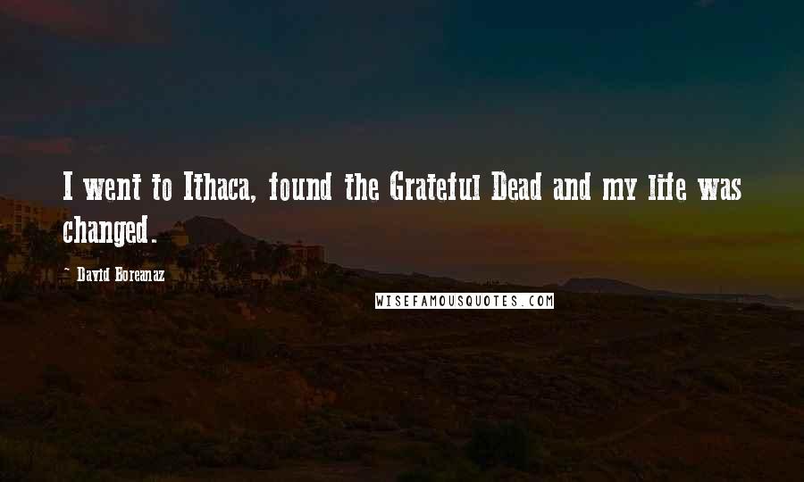 David Boreanaz quotes: I went to Ithaca, found the Grateful Dead and my life was changed.