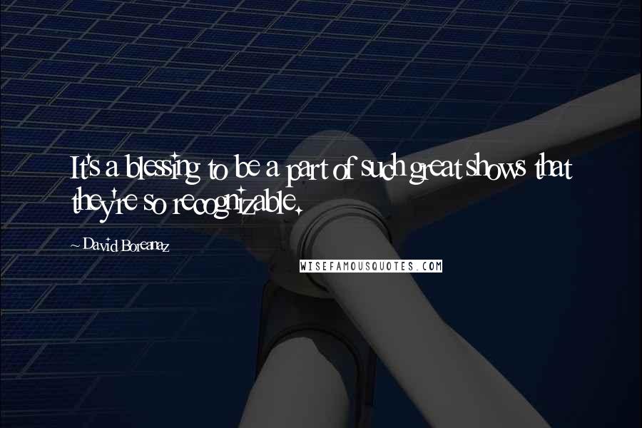 David Boreanaz quotes: It's a blessing to be a part of such great shows that they're so recognizable.