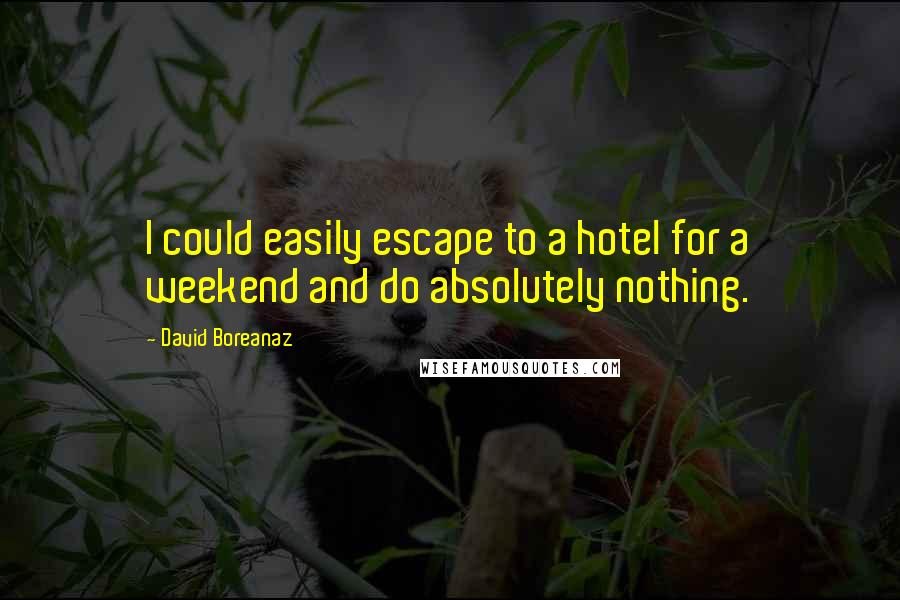 David Boreanaz quotes: I could easily escape to a hotel for a weekend and do absolutely nothing.