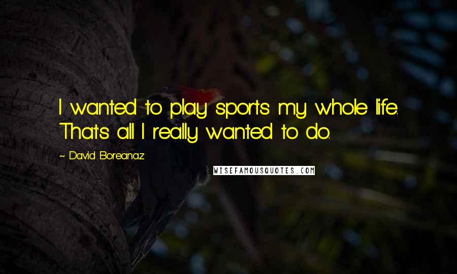 David Boreanaz quotes: I wanted to play sports my whole life. That's all I really wanted to do.