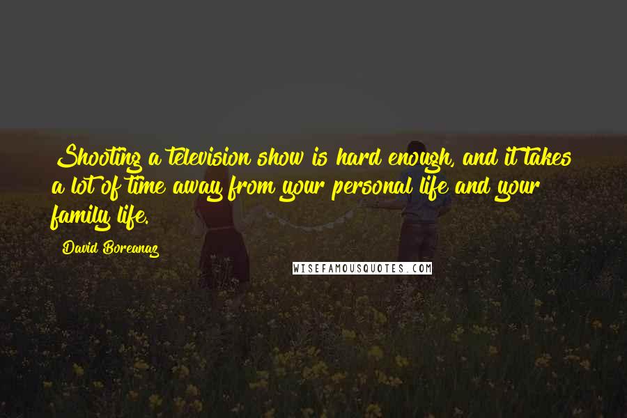 David Boreanaz quotes: Shooting a television show is hard enough, and it takes a lot of time away from your personal life and your family life. David Boreanaz quotes: Shooting a television show is hard enough, and it takes a lot of time away from your personal life and your family life.