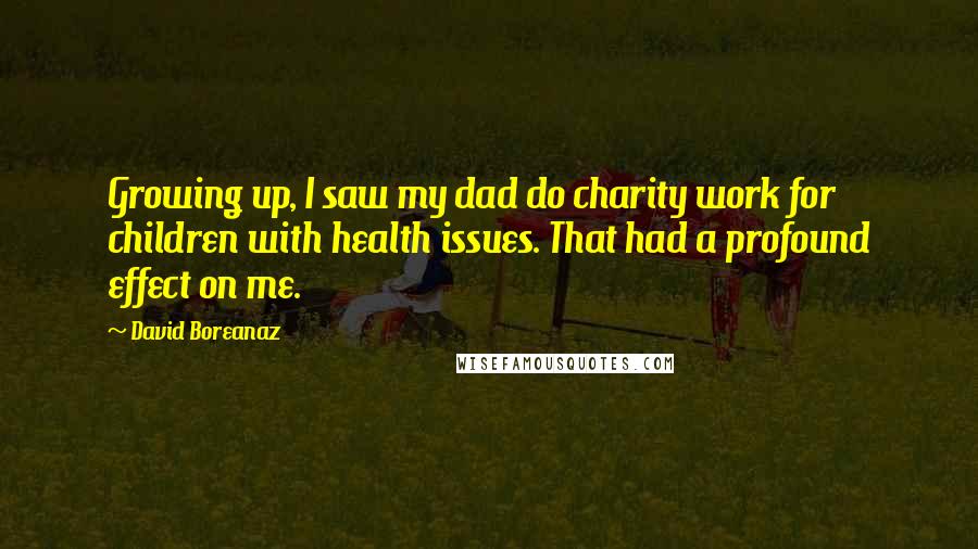 David Boreanaz quotes: Growing up, I saw my dad do charity work for children with health issues. That had a profound effect on me.