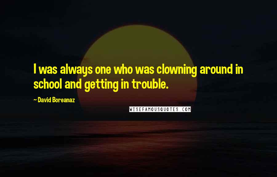 David Boreanaz quotes: I was always one who was clowning around in school and getting in trouble.