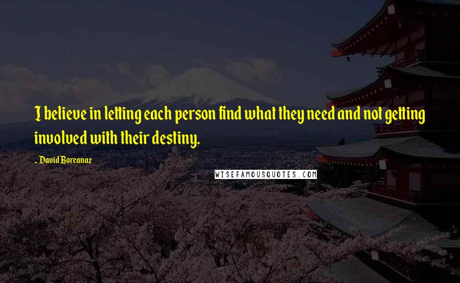 David Boreanaz quotes: I believe in letting each person find what they need and not getting involved with their destiny.