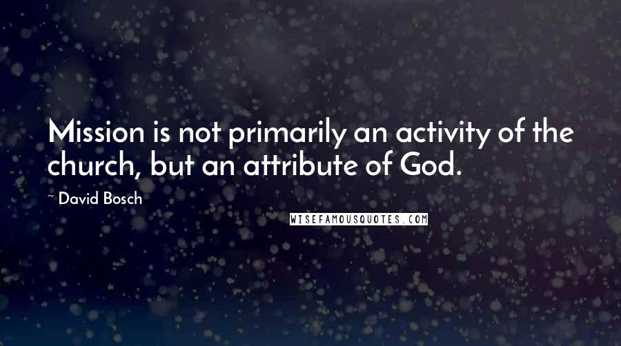 David Bosch quotes: Mission is not primarily an activity of the church, but an attribute of God.