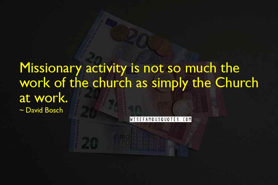 David Bosch quotes: Missionary activity is not so much the work of the church as simply the Church at work.