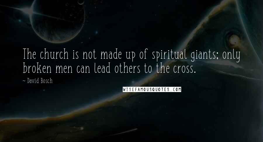 David Bosch quotes: The church is not made up of spiritual giants; only broken men can lead others to the cross.