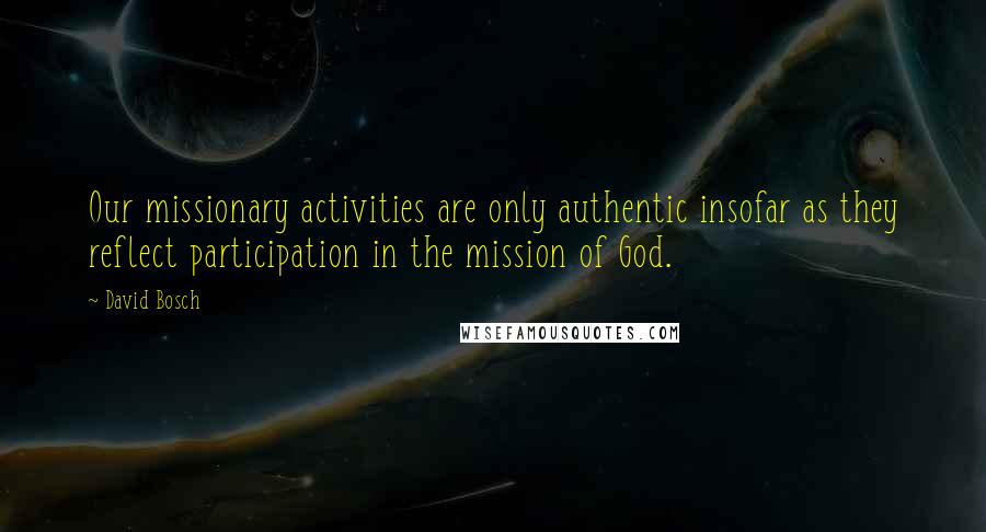 David Bosch quotes: Our missionary activities are only authentic insofar as they reflect participation in the mission of God.