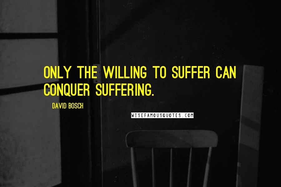 David Bosch quotes: Only the willing to suffer can conquer suffering.