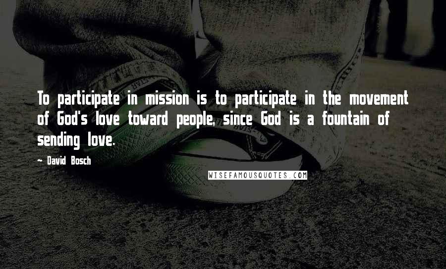 David Bosch quotes: To participate in mission is to participate in the movement of God's love toward people, since God is a fountain of sending love. David Bosch quotes: To participate in mission is to participate in the movement of God's love toward people, since God is a fountain of sending love.