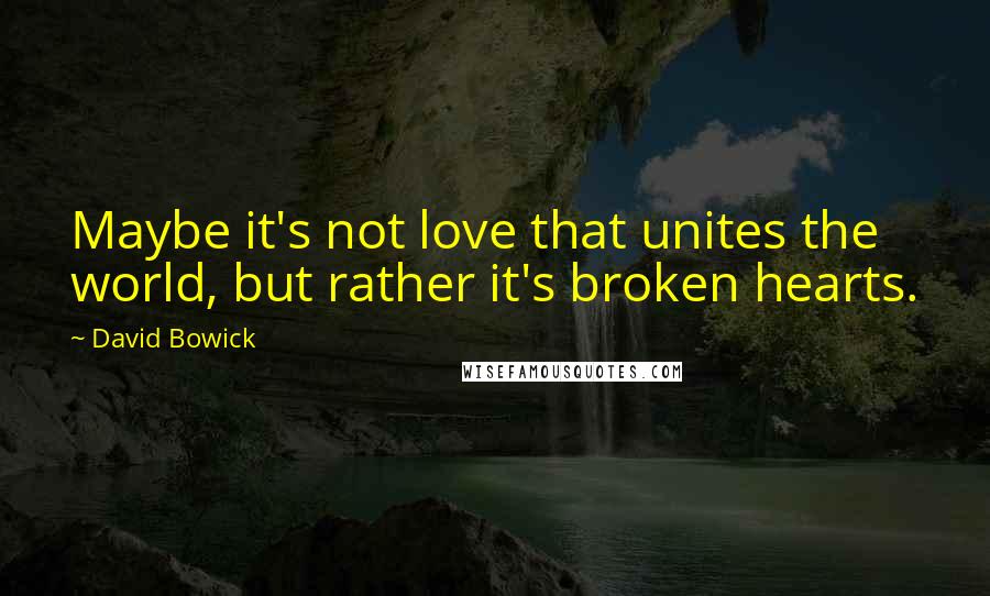 David Bowick quotes: Maybe it's not love that unites the world, but rather it's broken hearts.
