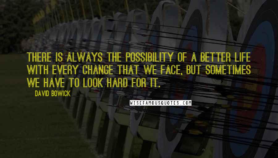 David Bowick quotes: There is always the possibility of a better life with every change that we face, but sometimes we have to look hard for it.