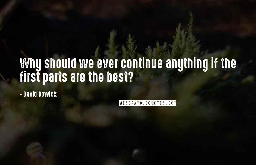 David Bowick quotes: Why should we ever continue anything if the first parts are the best?
