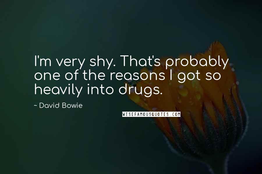David Bowie quotes: I'm very shy. That's probably one of the reasons I got so heavily into drugs.