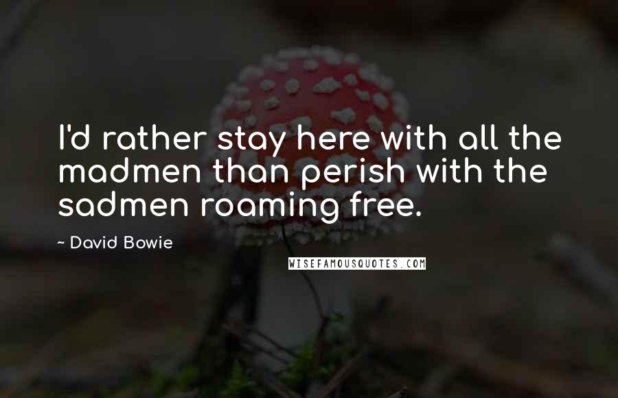 David Bowie quotes: I'd rather stay here with all the madmen than perish with the sadmen roaming free.