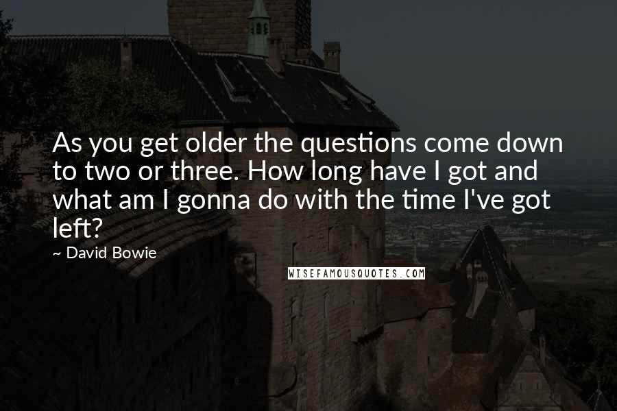 David Bowie quotes: As you get older the questions come down to two or three. How long have I got and what am I gonna do with the time I've got left?