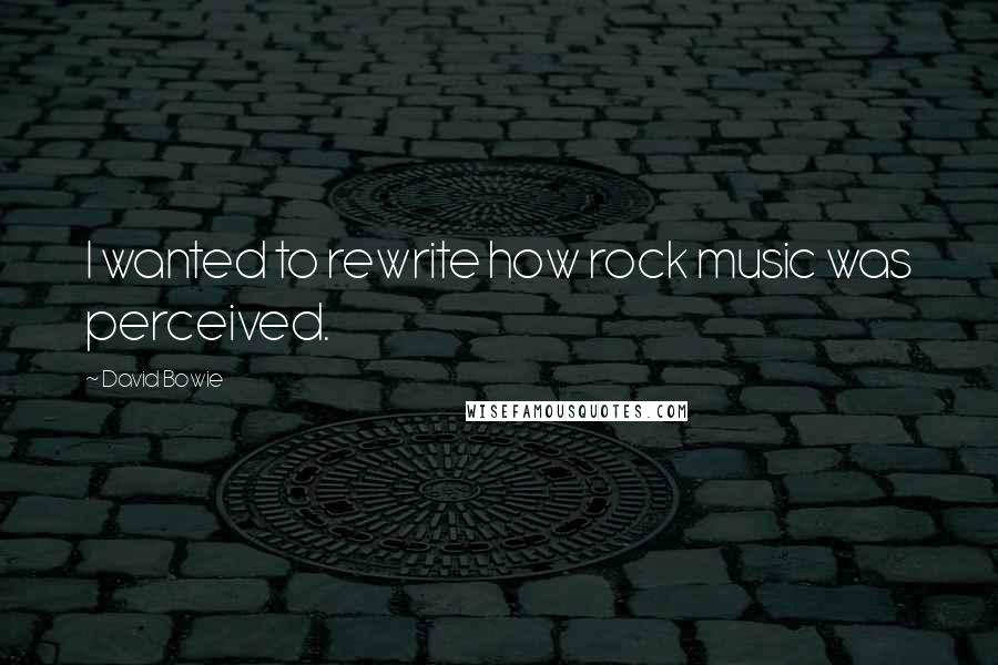 David Bowie quotes: I wanted to rewrite how rock music was perceived.