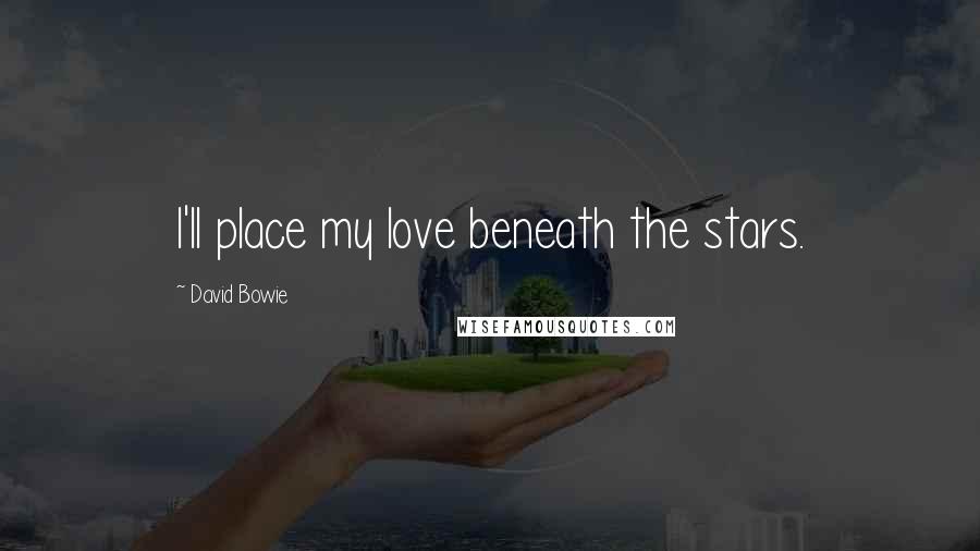 David Bowie quotes: I'll place my love beneath the stars.