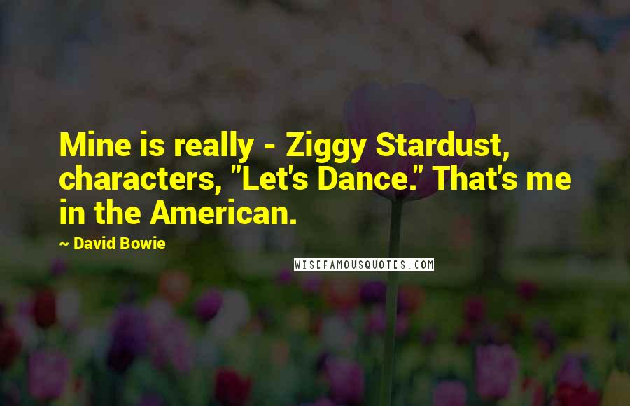 David Bowie quotes: Mine is really - Ziggy Stardust, characters, "Let's Dance." That's me in the American.