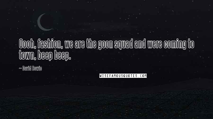 David Bowie quotes: Oooh, fashion, we are the goon squad and were coming to town, beep beep.