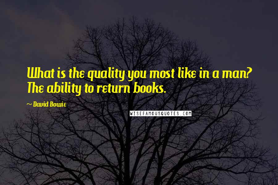 David Bowie quotes: What is the quality you most like in a man? The ability to return books.