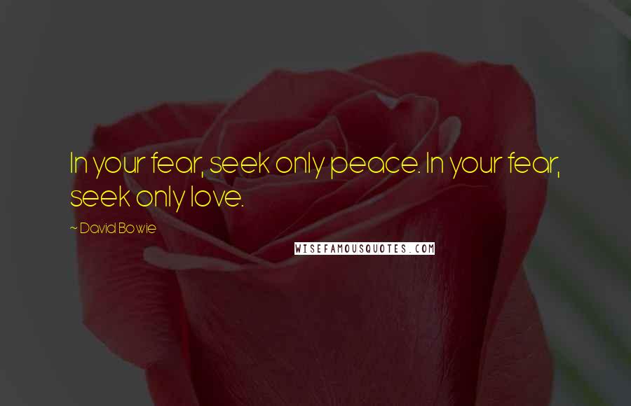 David Bowie quotes: In your fear, seek only peace. In your fear, seek only love.