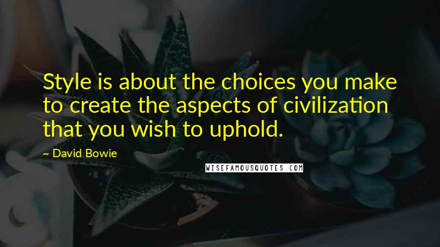David Bowie quotes: Style is about the choices you make to create the aspects of civilization that you wish to uphold.