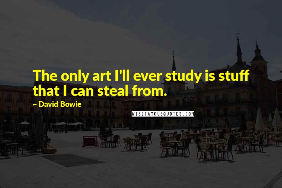 David Bowie quotes: The only art I'll ever study is stuff that I can steal from.