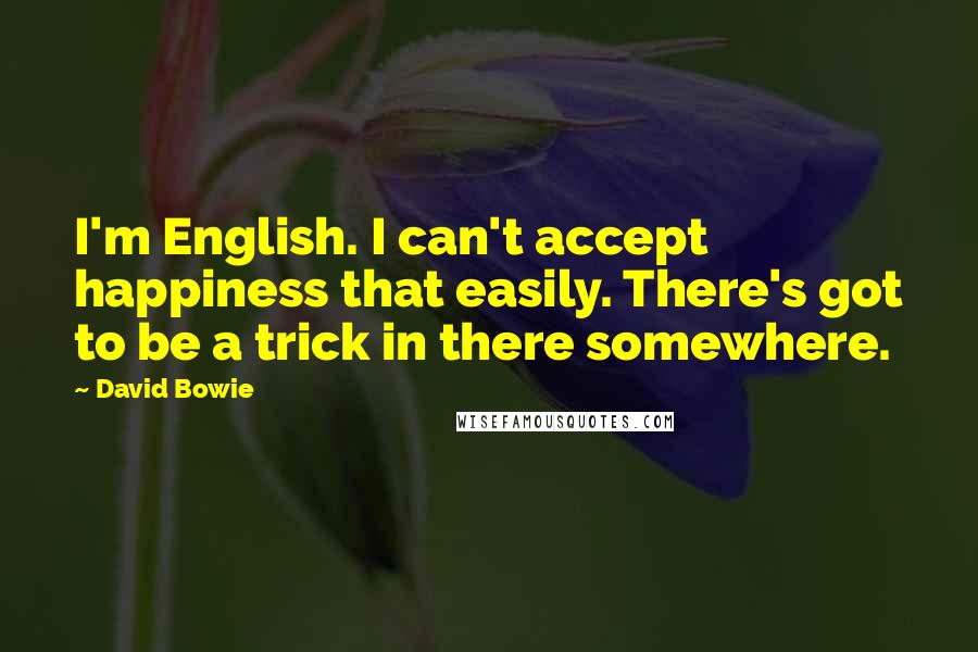 David Bowie quotes: I'm English. I can't accept happiness that easily. There's got to be a trick in there somewhere.