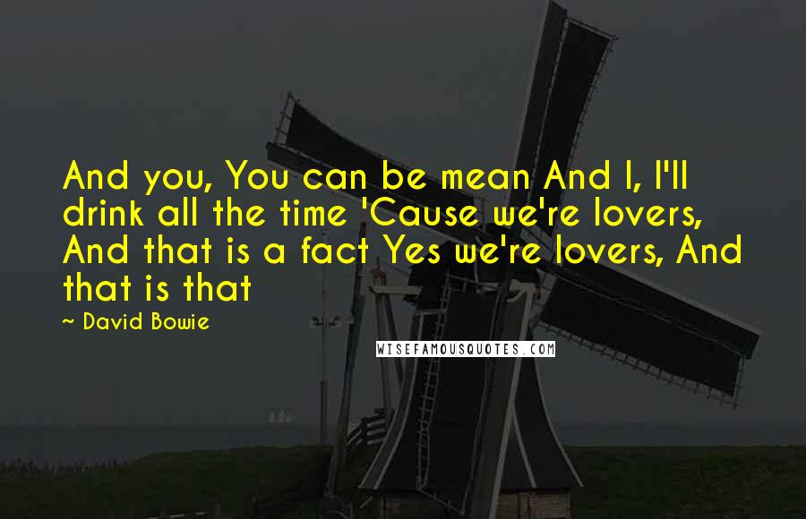 David Bowie quotes: And you, You can be mean And I, I'll drink all the time 'Cause we're lovers, And that is a fact Yes we're lovers, And that is that