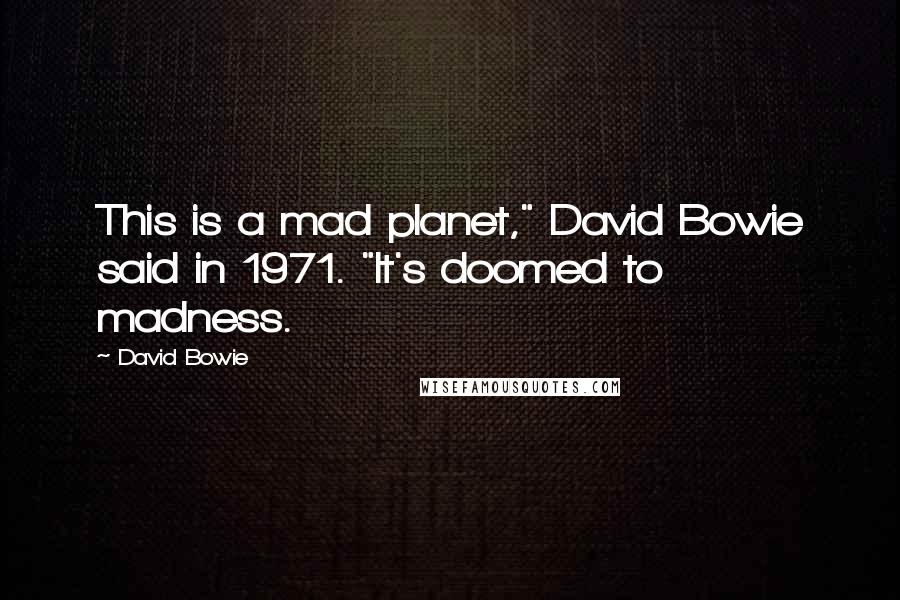 David Bowie quotes: This is a mad planet," David Bowie said in 1971. "It's doomed to madness.