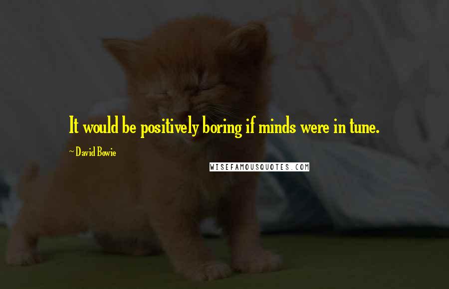 David Bowie quotes: It would be positively boring if minds were in tune.
