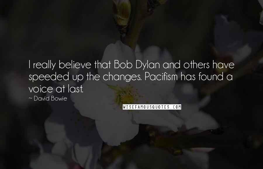 David Bowie quotes: I really believe that Bob Dylan and others have speeded up the changes. Pacifism has found a voice at last.