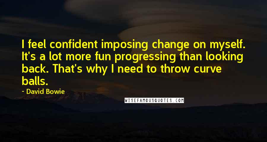 David Bowie quotes: I feel confident imposing change on myself. It's a lot more fun progressing than looking back. That's why I need to throw curve balls.