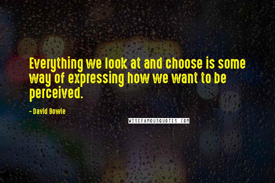 David Bowie quotes: Everything we look at and choose is some way of expressing how we want to be perceived.