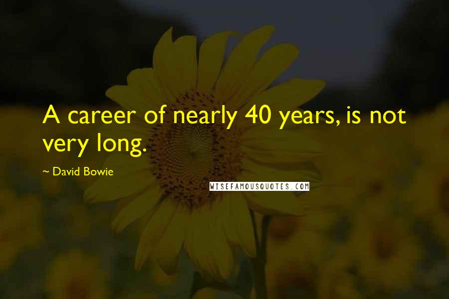 David Bowie quotes: A career of nearly 40 years, is not very long.