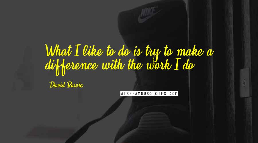 David Bowie quotes: What I like to do is try to make a difference with the work I do.