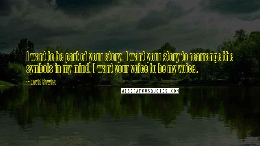 David Bowles quotes: I want to be part of your story. I want your story to rearrange the symbols in my mind. I want your voice to be my voice.