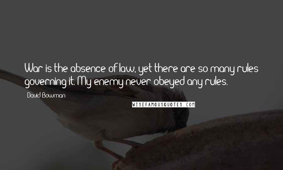 David Bowman quotes: War is the absence of law, yet there are so many rules governing it. My enemy never obeyed any rules.