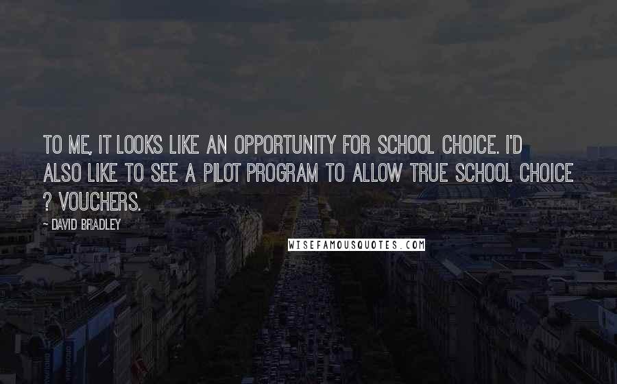 David Bradley quotes: To me, it looks like an opportunity for school choice. I'd also like to see a pilot program to allow true school choice ? vouchers.