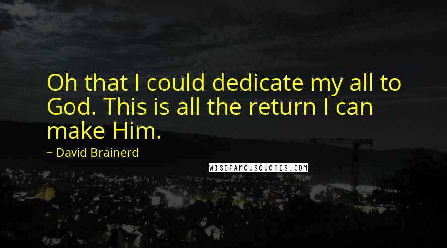 David Brainerd quotes: Oh that I could dedicate my all to God. This is all the return I can make Him.