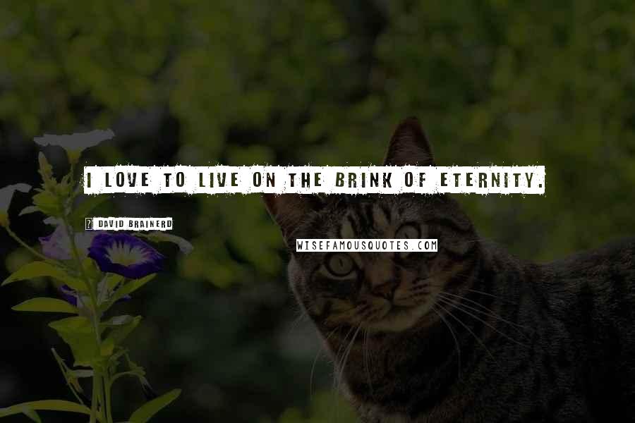 David Brainerd quotes: I love to live on the brink of eternity.