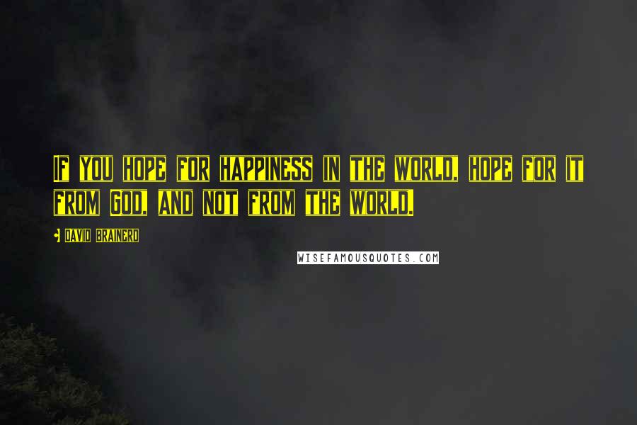 David Brainerd quotes: If you hope for happiness in the world, hope for it from God, and not from the world.