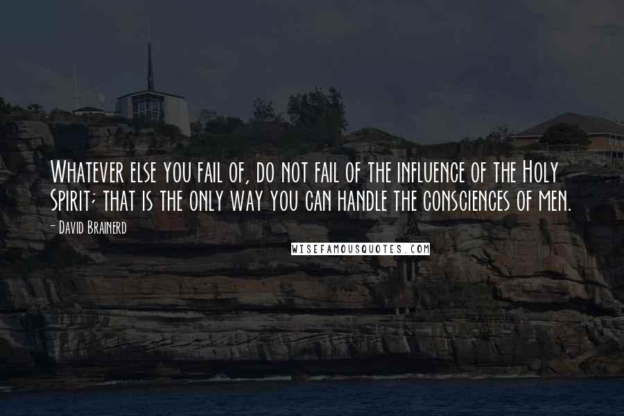 David Brainerd quotes: Whatever else you fail of, do not fail of the influence of the Holy Spirit; that is the only way you can handle the consciences of men.
