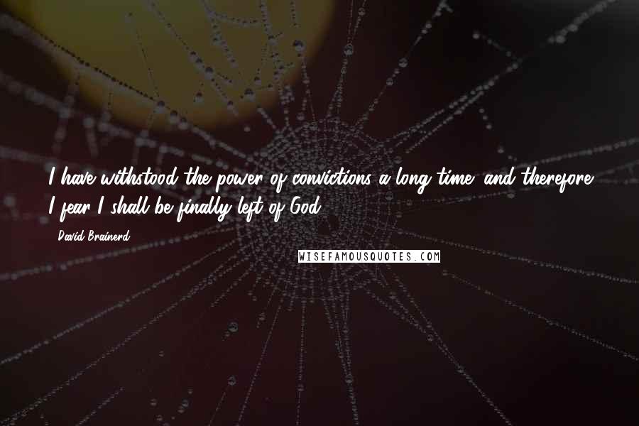 David Brainerd quotes: I have withstood the power of convictions a long time; and therefore I fear I shall be finally left of God.